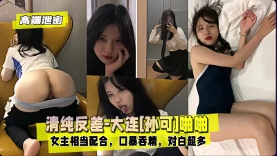 []清纯反差-大连孙可啪啪，口暴吞精（完整版看间芥）