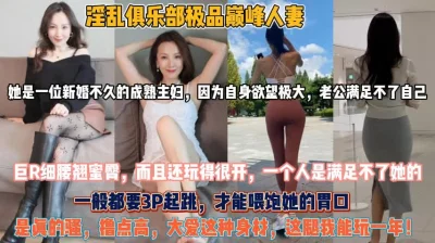 []极品巅峰人妻！让男人大爱的身材骚到一个人难以满足『狠货高科技看简阶』